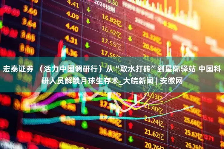 宏泰证券 （活力中国调研行）从“取水打砖”到星际驿站 中国科研人员解锁月球生存术_大皖新闻 | 安徽网
