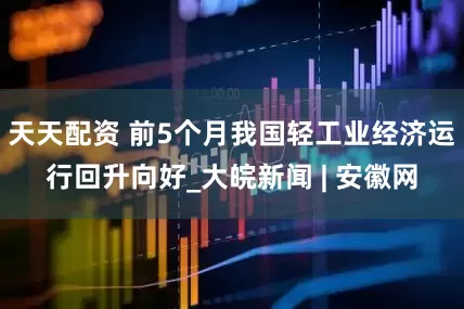 天天配资 前5个月我国轻工业经济运行回升向好_大皖新闻 | 安徽网