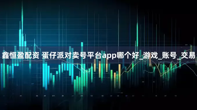 鑫恒盈配资 蛋仔派对卖号平台app哪个好_游戏_账号_交易