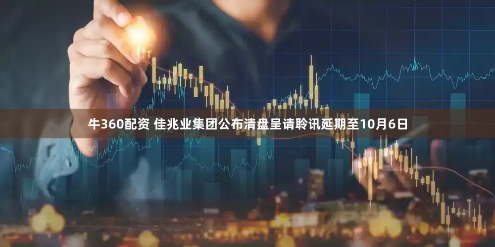 牛360配资 佳兆业集团公布清盘呈请聆讯延期至10月6日