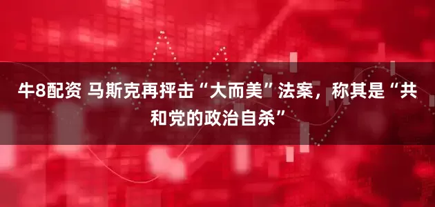 牛8配资 马斯克再抨击“大而美”法案，称其是“共和党的政治自杀”