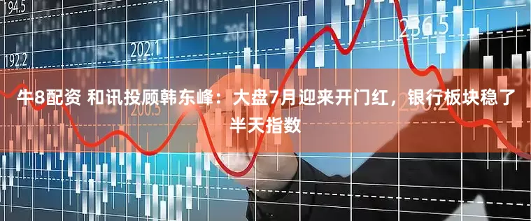 牛8配资 和讯投顾韩东峰：大盘7月迎来开门红，银行板块稳了半天指数