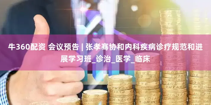 牛360配资 会议预告 | 张孝骞协和内科疾病诊疗规范和进展学习班_诊治_医学_临床