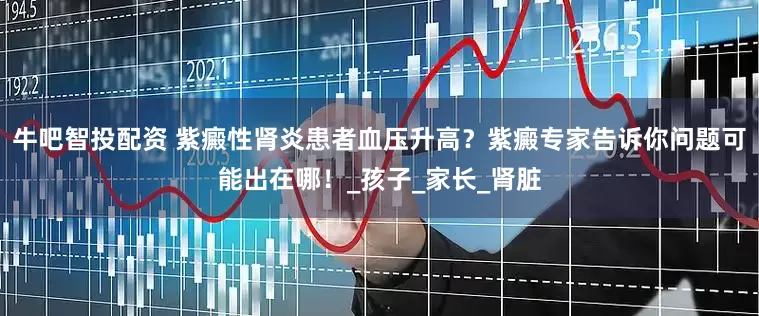 牛吧智投配资 紫癜性肾炎患者血压升高？紫癜专家告诉你问题可能出在哪！_孩子_家长_肾脏