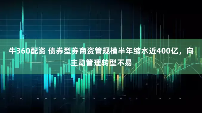 牛360配资 债券型券商资管规模半年缩水近400亿，向主动管理转型不易