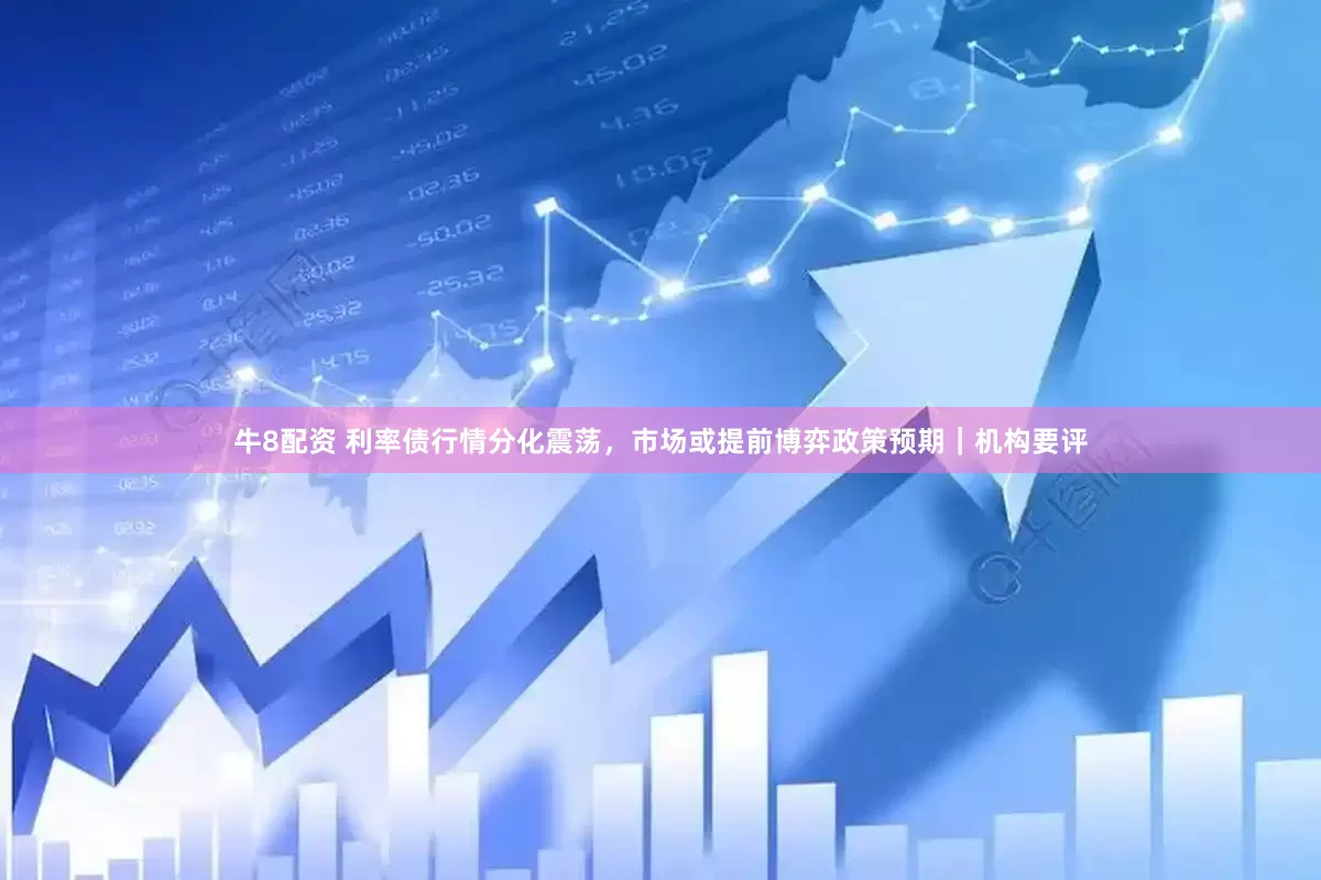 牛8配资 利率债行情分化震荡，市场或提前博弈政策预期｜机构要评