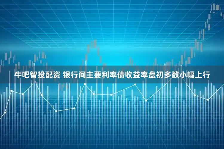 牛吧智投配资 银行间主要利率债收益率盘初多数小幅上行