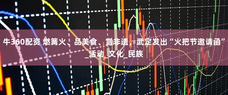 牛360配资 燃篝火、品美食、赏非遗，武定发出“火把节邀请函”_活动_文化_民族