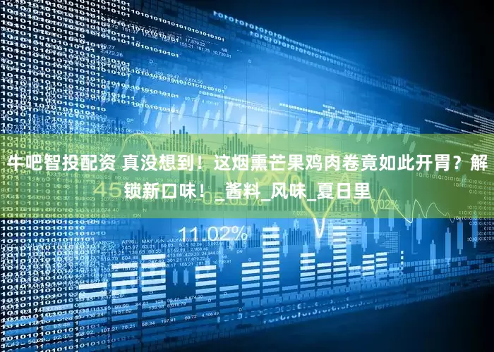 牛吧智投配资 真没想到！这烟熏芒果鸡肉卷竟如此开胃？解锁新口味！_酱料_风味_夏日里