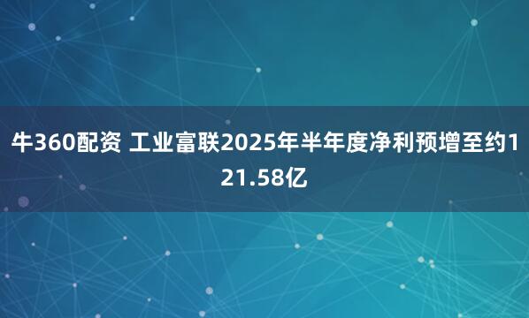 牛360配资 工业富联2025年半年度净利预增至约121.58亿