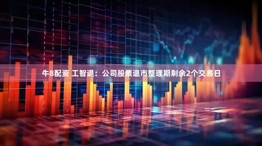 牛8配资 工智退：公司股票退市整理期剩余2个交易日