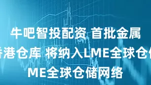 牛吧智投配资 首批金属抵达香港仓库 将纳入LME全球仓储网络