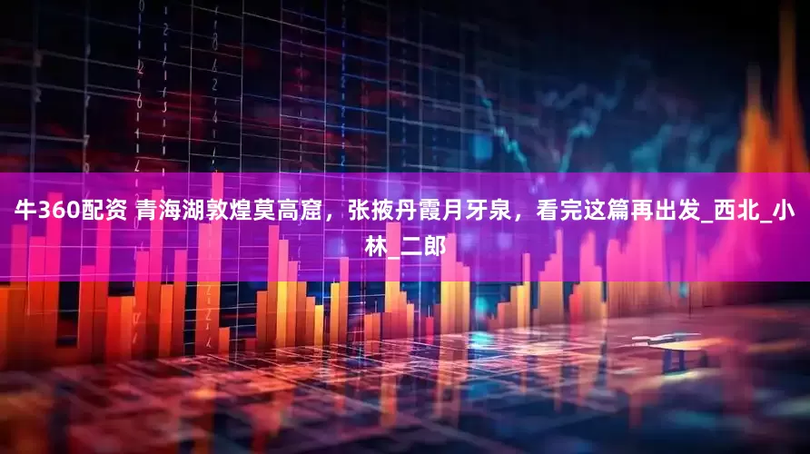 牛360配资 青海湖敦煌莫高窟，张掖丹霞月牙泉，看完这篇再出发_西北_小林_二郎