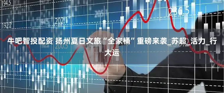 牛吧智投配资 扬州夏日文旅“全家桶”重磅来袭_苏超_活力_行大运