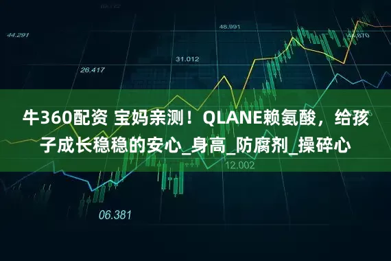 牛360配资 宝妈亲测！QLANE赖氨酸，给孩子成长稳稳的安心_身高_防腐剂_操碎心