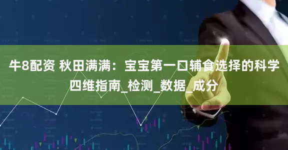 牛8配资 秋田满满：宝宝第一口辅食选择的科学四维指南_检测_数据_成分