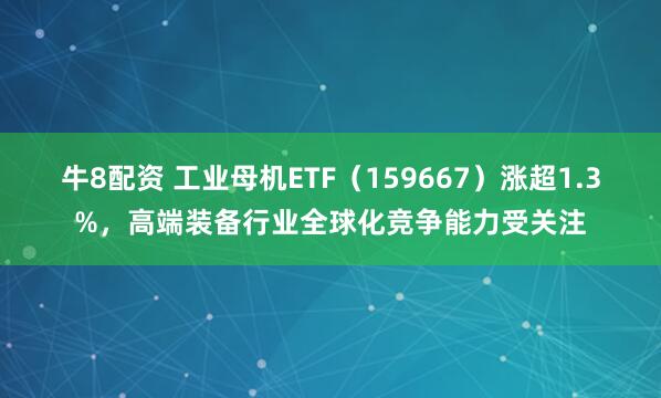 牛8配资 工业母机ETF（159667）涨超1.3%，高端装备行业全球化竞争能力受关注