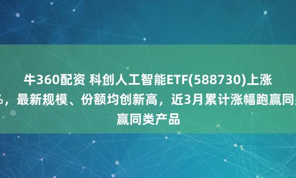 牛360配资 科创人工智能ETF(588730)上涨1.66%，最新规模、份额均创新高，近3月累计涨幅跑赢同类产品