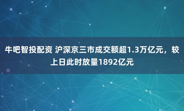 牛吧智投配资 沪深京三市成交额超1.3万亿元，较上日此时放量1892亿元
