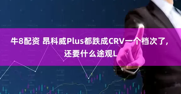 牛8配资 昂科威Plus都跌成CRV一个档次了, 还要什么途观L