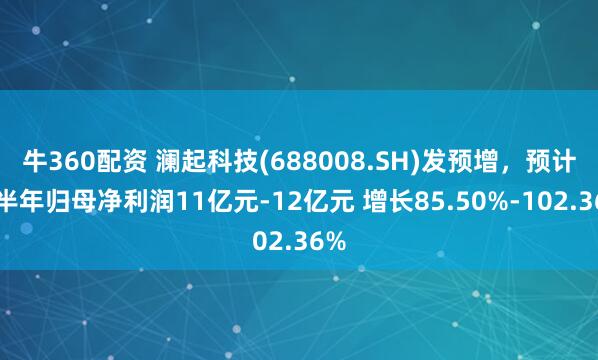 牛360配资 澜起科技(688008.SH)发预增，预计上半年归母净利润11亿元-12亿元 增长85.50%-102.36%