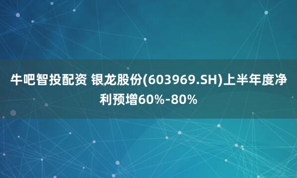 牛吧智投配资 银龙股份(603969.SH)上半年度净利预增60%-80%
