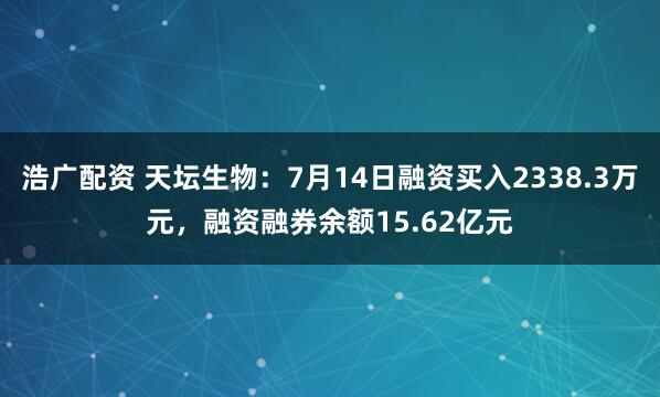 浩广配资 天坛生物：7月14日融资买入2338.3万元，融资融券余额15.62亿元