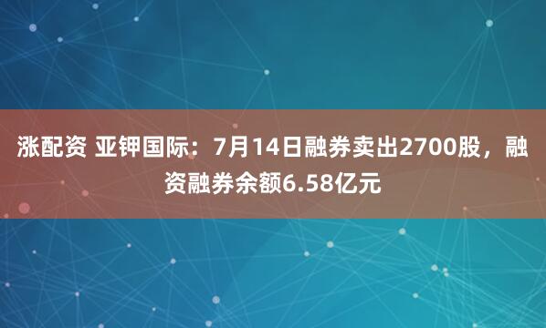涨配资 亚钾国际：7月14日融券卖出2700股，融资融券余额6.58亿元