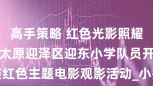 高手策略 红色光影照耀童心！山西太原迎泽区迎东小学队员开展红色主题电影观影活动_小报_翟凌辉_影片
