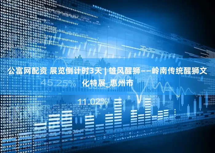 公富网配资 展览倒计时3天 | 雄风醒狮——岭南传统醒狮文化特展_惠州市