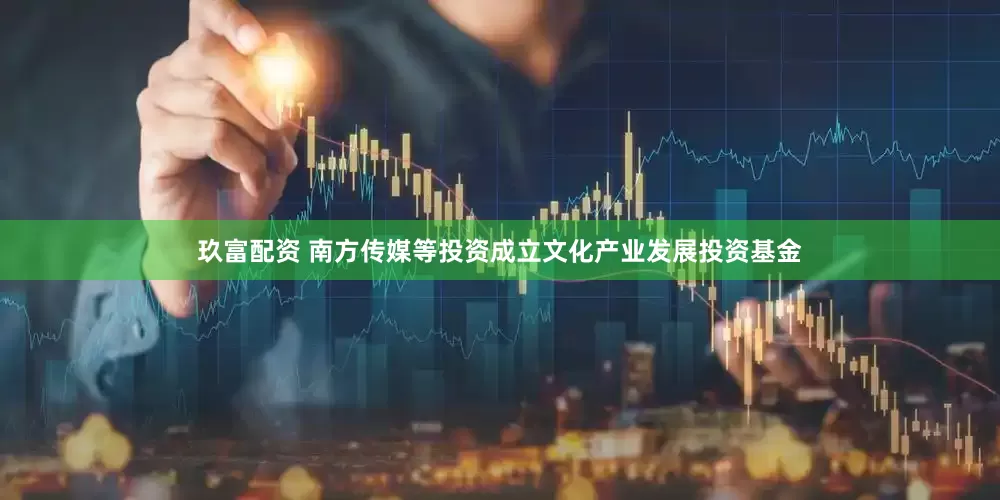 玖富配资 南方传媒等投资成立文化产业发展投资基金