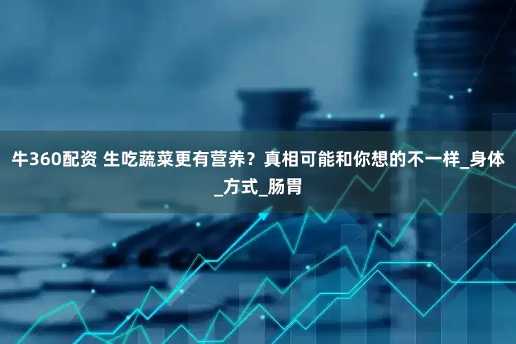 牛360配资 生吃蔬菜更有营养？真相可能和你想的不一样_身体_方式_肠胃