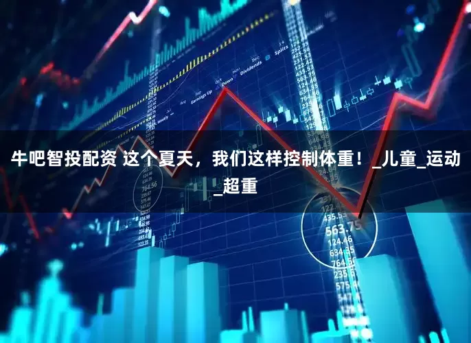 牛吧智投配资 这个夏天，我们这样控制体重！_儿童_运动_超重
