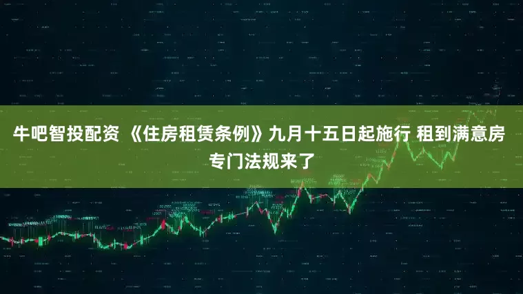 牛吧智投配资 《住房租赁条例》九月十五日起施行 租到满意房 专门法规来了