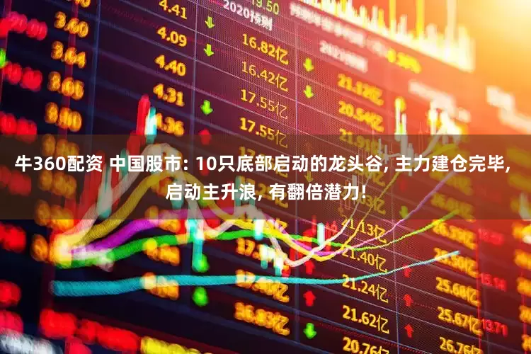 牛360配资 中国股市: 10只底部启动的龙头谷, 主力建仓完毕, 启动主升浪, 有翻倍潜力!