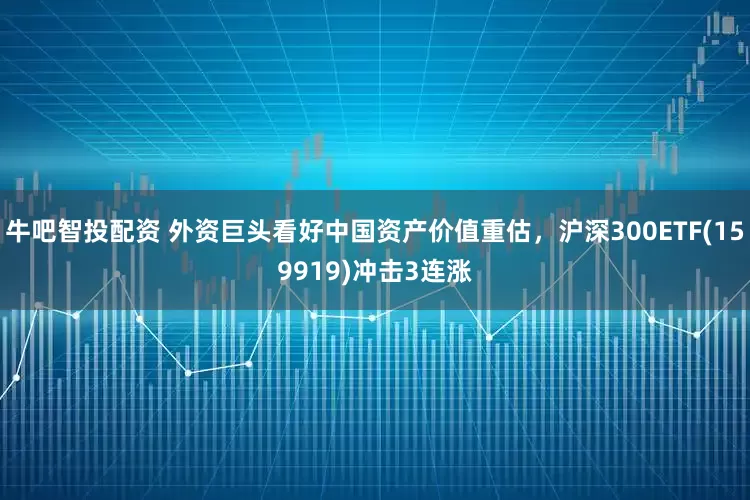 牛吧智投配资 外资巨头看好中国资产价值重估，沪深300ETF(159919)冲击3连涨