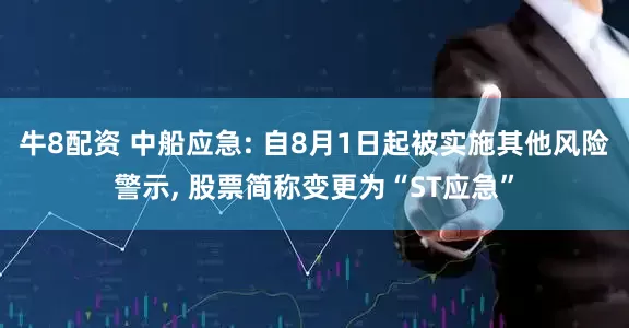 牛8配资 中船应急: 自8月1日起被实施其他风险警示, 股票简称变更为“ST应急”