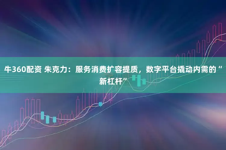 牛360配资 朱克力：服务消费扩容提质，数字平台撬动内需的“新杠杆”