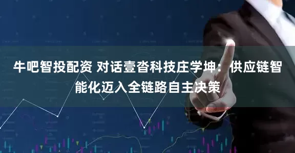 牛吧智投配资 对话壹沓科技庄学坤：供应链智能化迈入全链路自主决策
