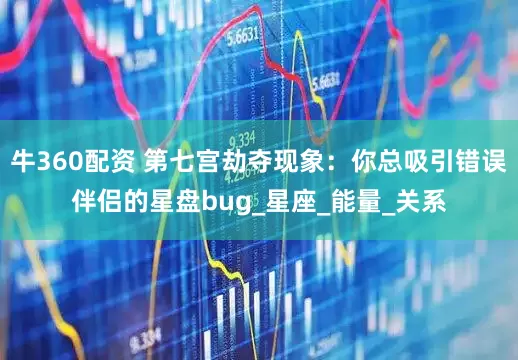 牛360配资 第七宫劫夺现象：你总吸引错误伴侣的星盘bug_星座_能量_关系