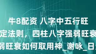 牛8配资 八字中五行旺衰强弱的认定法则，四柱八字强弱旺衰如何取用神_谢咏_日元_多者