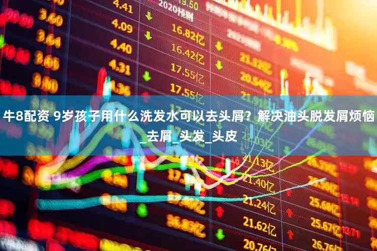 牛8配资 9岁孩子用什么洗发水可以去头屑？解决油头脱发屑烦恼_去屑_头发_头皮