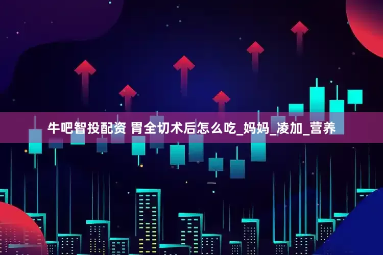 牛吧智投配资 胃全切术后怎么吃_妈妈_凌加_营养