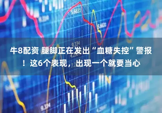 牛8配资 腿脚正在发出“血糖失控”警报！这6个表现，出现一个就要当心
