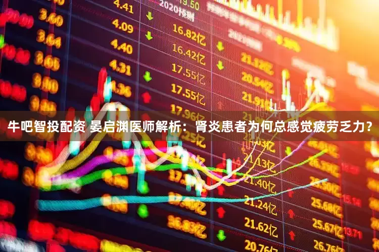 牛吧智投配资 晏启渊医师解析：肾炎患者为何总感觉疲劳乏力？