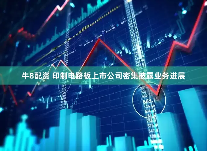 牛8配资 印制电路板上市公司密集披露业务进展