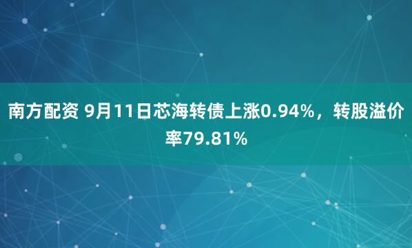 南方配资 9月11日芯海转债上涨0.94%，转股溢价率79.81%