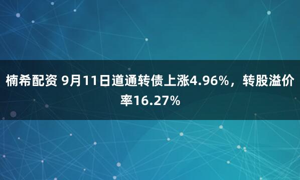楠希配资 9月11日道通转债上涨4.96%，转股溢价率16.27%