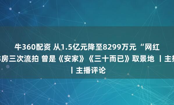 牛360配资 从1.5亿元降至8299万元 “网红”老洋房三次流拍 曾是《安家》《三十而已》取景地 丨主播评论
