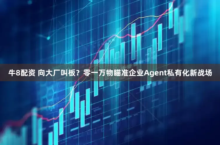 牛8配资 向大厂叫板？零一万物瞄准企业Agent私有化新战场